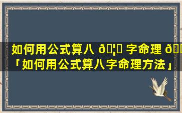 如何用公式算八 🦊 字命理 🕸 「如何用公式算八字命理方法」